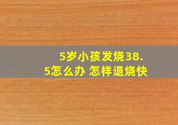 5岁小孩发烧38.5怎么办 怎样退烧快